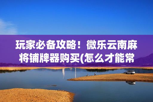 玩家必备攻略！微乐云南麻将铺牌器购买(怎么才能常赢)