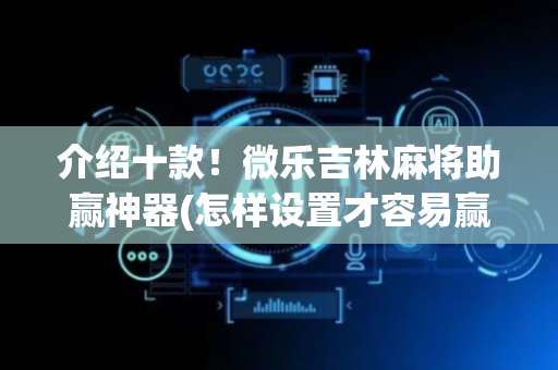 介绍十款！微乐吉林麻将助赢神器(怎样设置才容易赢)