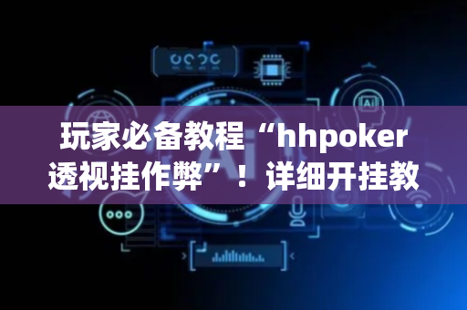 玩家必备教程“hhpoker透视挂作弊”！详细开挂教程（确实真的有挂)-抖音