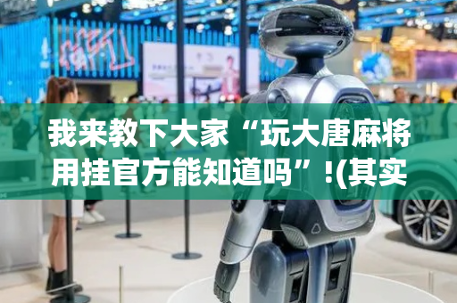 我来教下大家“玩大唐麻将用挂官方能知道吗”!(其实确实有挂)-抖音