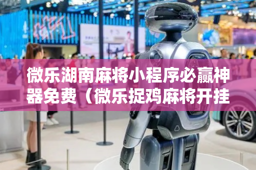 微乐湖南麻将小程序必赢神器免费（微乐捉鸡麻将开挂免费下载）