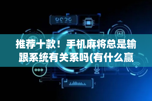 推荐十款！手机麻将总是输跟系统有关系吗(有什么赢的技巧)