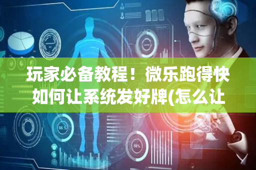 玩家必备教程！微乐跑得快如何让系统发好牌(怎么让牌变好)
