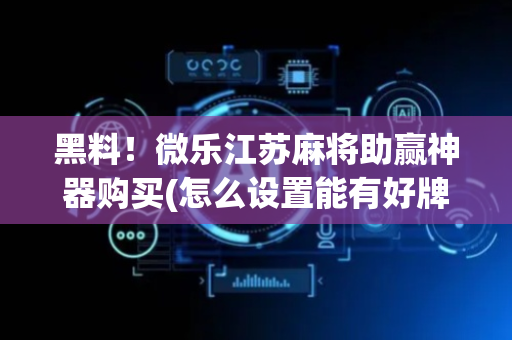 黑料！微乐江苏麻将助赢神器购买(怎么设置能有好牌)