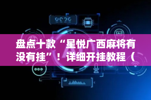 盘点十款“星悦广西麻将有没有挂”！详细开挂教程（确实真的有挂)-抖音