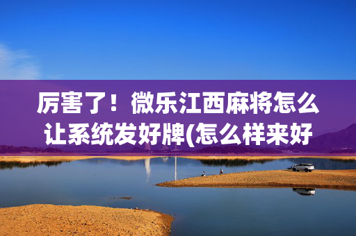 厉害了！微乐江西麻将怎么让系统发好牌(怎么样来好牌)