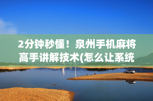 2分钟秒懂！泉州手机麻将高手讲解技术(怎么让系统给好牌)