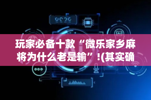 玩家必备十款“微乐家乡麻将为什么老是输”!(其实确实有挂)-抖音