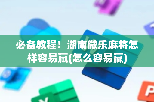 必备教程！湖南微乐麻将怎样容易赢(怎么容易赢)