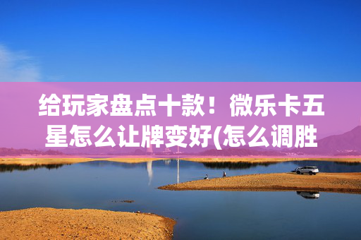 给玩家盘点十款！微乐卡五星怎么让牌变好(怎么调胜率)