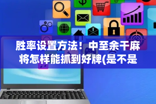 胜率设置方法！中至余干麻将怎样能抓到好牌(是不是有猫腻)