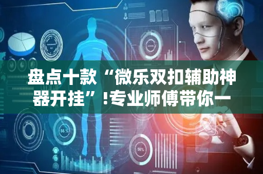 盘点十款“微乐双扣辅助神器开挂”!专业师傅带你一起了解（详细教程）-抖音