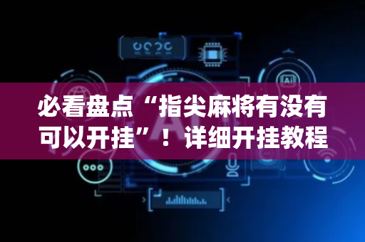 必看盘点“指尖麻将有没有可以开挂”！详细开挂教程（确实真的有挂)-抖音
