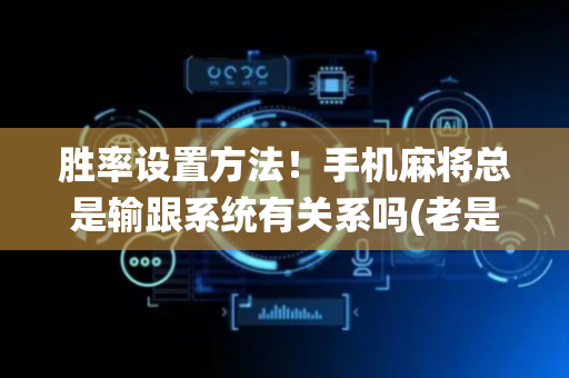胜率设置方法！手机麻将总是输跟系统有关系吗(老是输为什么)