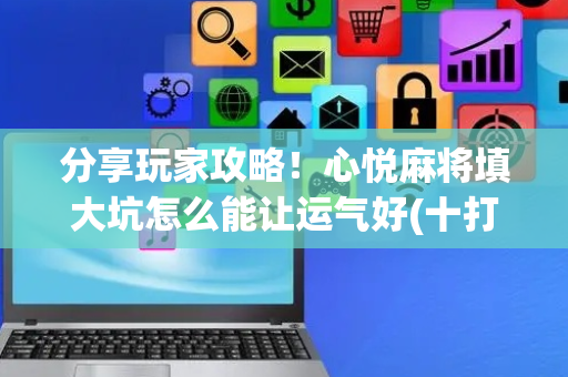 分享玩家攻略！心悦麻将填大坑怎么能让运气好(十打九赢的打法)