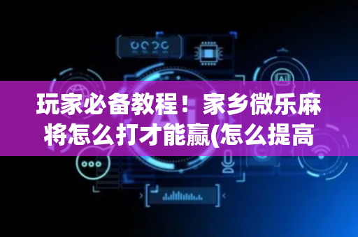 玩家必备教程！家乡微乐麻将怎么打才能赢(怎么提高胡牌率)