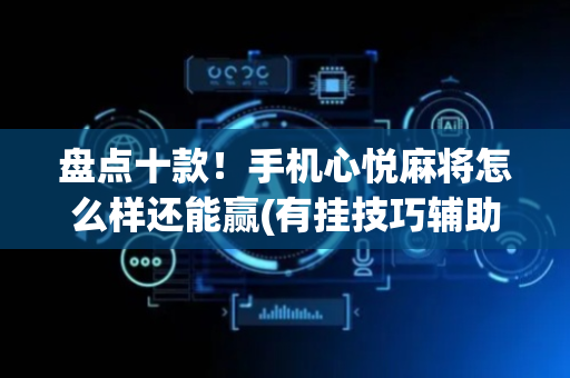 盘点十款！手机心悦麻将怎么样还能赢(有挂技巧辅助器)