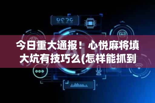 今日重大通报！心悦麻将填大坑有技巧么(怎样能抓到好牌)