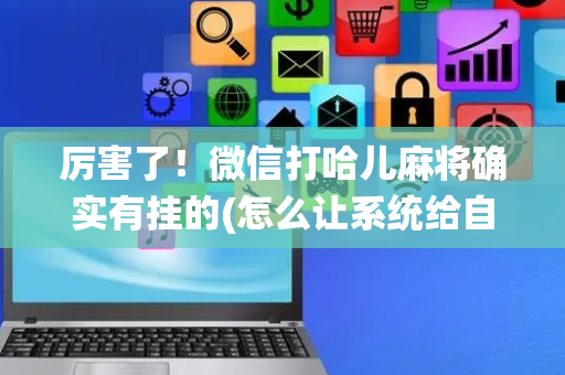 厉害了！微信打哈儿麻将确实有挂的(怎么让系统给自己好牌)
