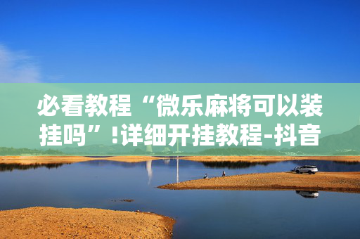 必看教程“微乐麻将可以装挂吗”!详细开挂教程-抖音
