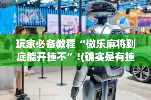 玩家必备教程“微乐麻将到底能开挂不”!(确实是有挂)-抖音
