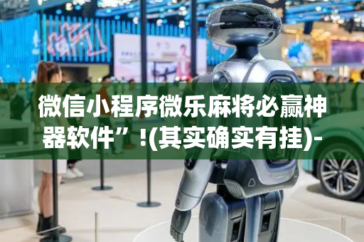 微信小程序微乐麻将必赢神器软件”!(其实确实有挂)-抖音