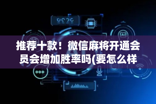 推荐十款！微信麻将开通会员会增加胜率吗(要怎么样拿到好牌)