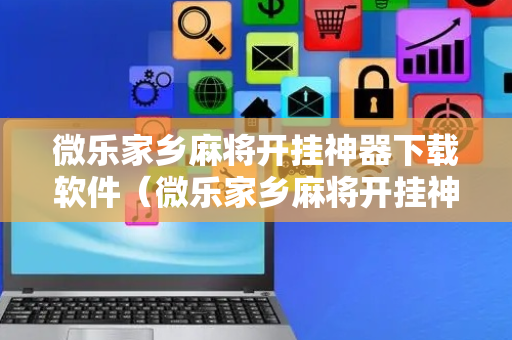 微乐家乡麻将开挂神器下载软件（微乐家乡麻将开挂神器下载软件能帮赢吗）