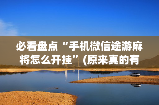 必看盘点“手机微信途游麻将怎么开挂”(原来真的有挂)-抖音