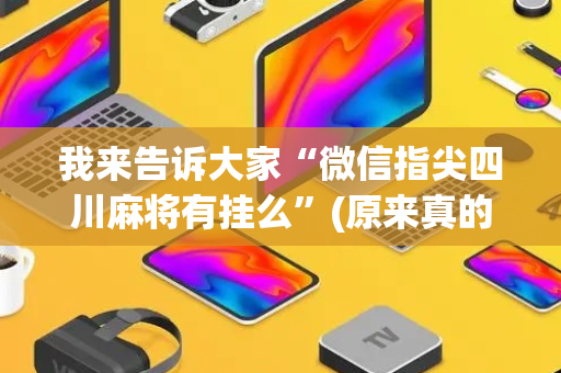我来告诉大家“微信指尖四川麻将有挂么”(原来真的有挂)-抖音