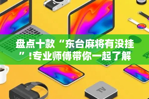 盘点十款“东台麻将有没挂”!专业师傅带你一起了解（详细教程）-抖音
