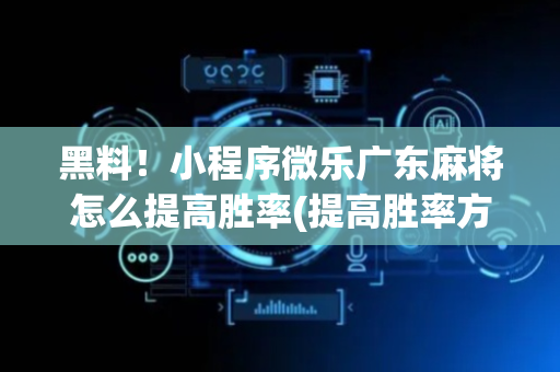 黑料！小程序微乐广东麻将怎么提高胜率(提高胜率方法)