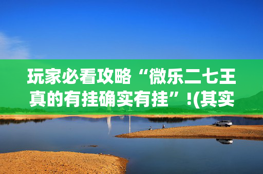 玩家必看攻略“微乐二七王真的有挂确实有挂”!(其实确实有挂)-抖音