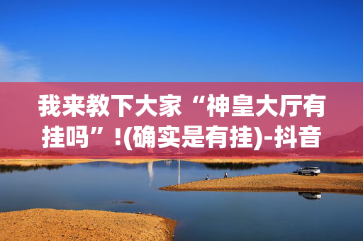我来教下大家“神皇大厅有挂吗”!(确实是有挂)-抖音