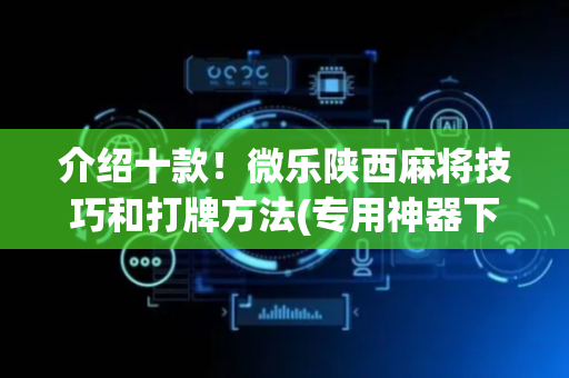 介绍十款！微乐陕西麻将技巧和打牌方法(专用神器下载)