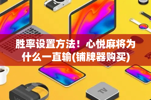 胜率设置方法！心悦麻将为什么一直输(铺牌器购买)