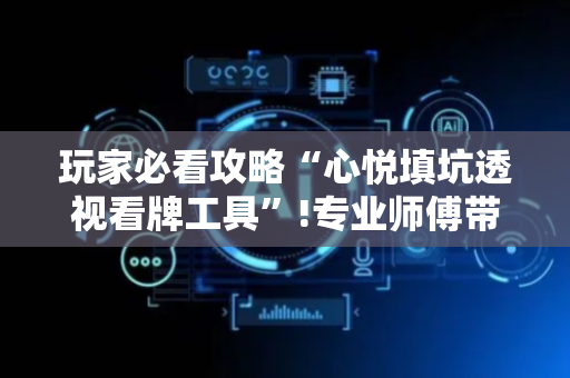 玩家必看攻略“心悦填坑透视看牌工具”!专业师傅带你一起了解（详细教程）-抖音