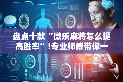 盘点十款“微乐麻将怎么提高胜率”!专业师傅带你一起了解（详细教程）-抖音