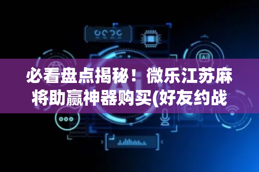 必看盘点揭秘！微乐江苏麻将助赢神器购买(好友约战老是输)