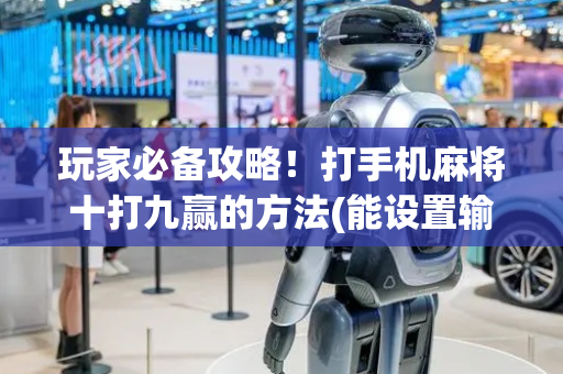 玩家必备攻略！打手机麻将十打九赢的方法(能设置输赢吗)