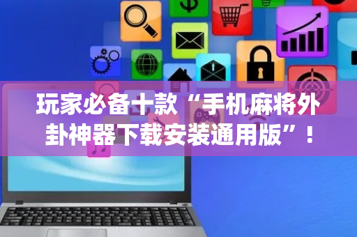 玩家必备十款“手机麻将外卦神器下载安装通用版”!(其实确实有挂)-抖音