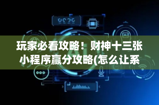 玩家必看攻略！财神十三张小程序赢分攻略(怎么让系统发好牌)