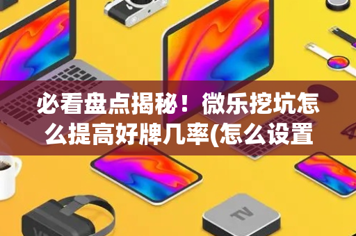 必看盘点揭秘！微乐挖坑怎么提高好牌几率(怎么设置胡牌)