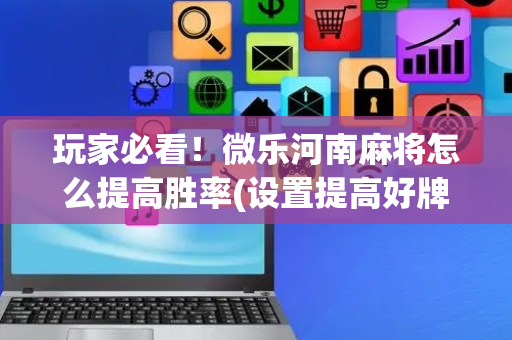 玩家必看！微乐河南麻将怎么提高胜率(设置提高好牌几率)