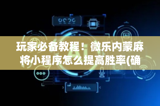 玩家必备教程！微乐内蒙麻将小程序怎么提高胜率(确实真的有挂)