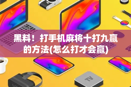 黑料！打手机麻将十打九赢的方法(怎么打才会赢)