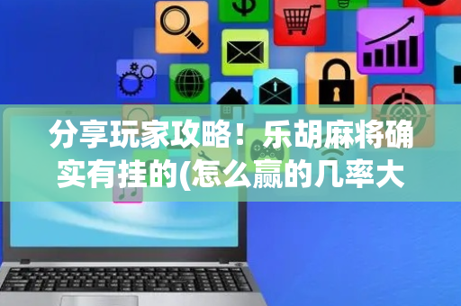 分享玩家攻略！乐胡麻将确实有挂的(怎么赢的几率大)
