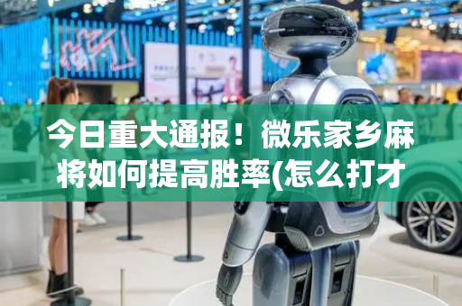 今日重大通报！微乐家乡麻将如何提高胜率(怎么打才会赢)
