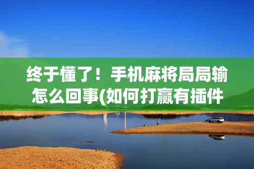 终于懂了！手机麻将局局输怎么回事(如何打赢有插件吗)