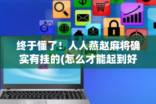 终于懂了！人人燕赵麻将确实有挂的(怎么才能起到好牌)